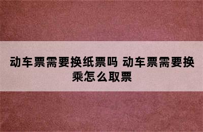 动车票需要换纸票吗 动车票需要换乘怎么取票